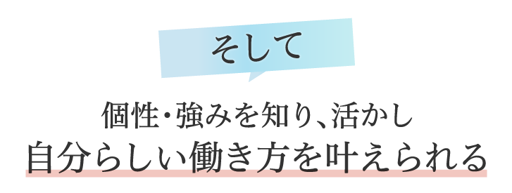 そして個性・強みを知り、活かし自分らしい働き方を叶えられる