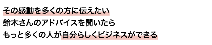 その感動を多くの方に伝えたい 鈴木さんのアドバイスを聞いたらもっと多くの人が自分らしくビジネスができる